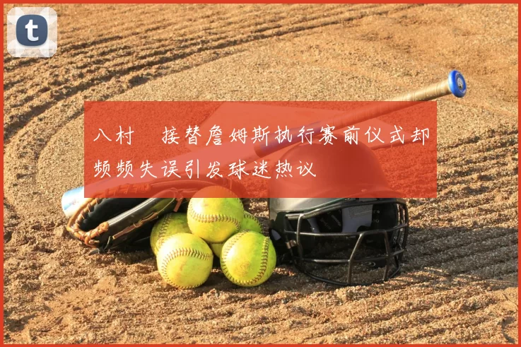 八村塁接替詹姆斯执行赛前仪式却频频失误引发球迷热议