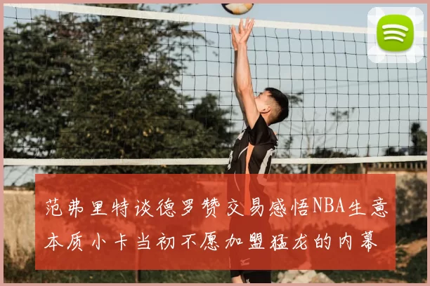 范弗里特谈德罗赞交易感悟NBA生意本质小卡当初不愿加盟猛龙的内幕揭秘