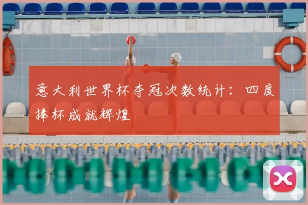 意大利世界杯夺冠次数统计：四度捧杯成就辉煌