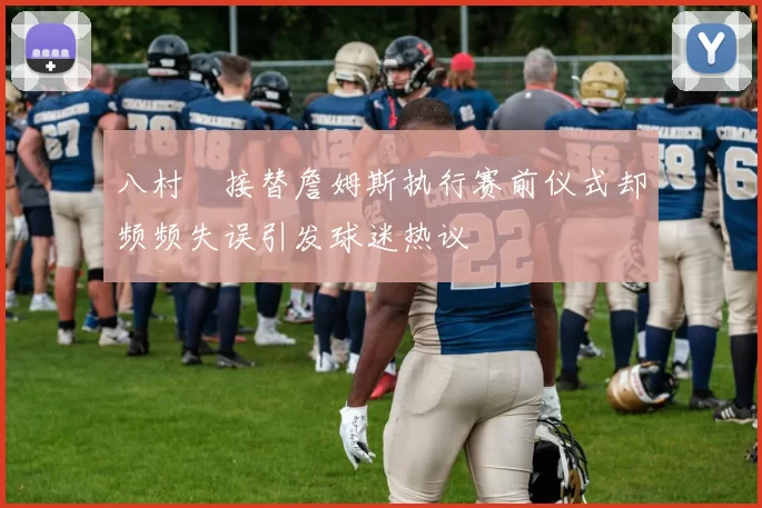 八村塁接替詹姆斯执行赛前仪式却频频失误引发球迷热议