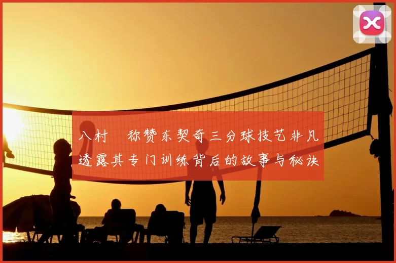 八村塁称赞东契奇三分球技艺非凡透露其专门训练背后的故事与秘诀