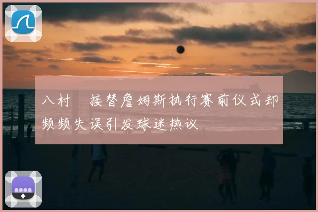 八村塁接替詹姆斯执行赛前仪式却频频失误引发球迷热议