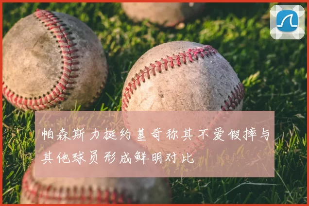 帕森斯力挺约基奇称其不爱假摔与其他球员形成鲜明对比