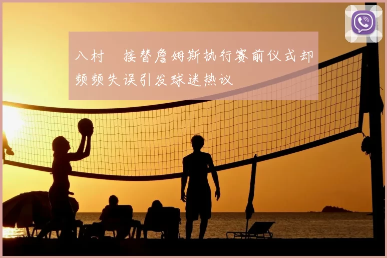 八村塁接替詹姆斯执行赛前仪式却频频失误引发球迷热议
