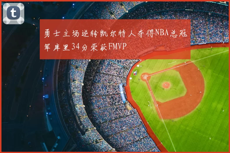 勇士主场逆转凯尔特人夺得NBA总冠军库里34分荣获FMVP