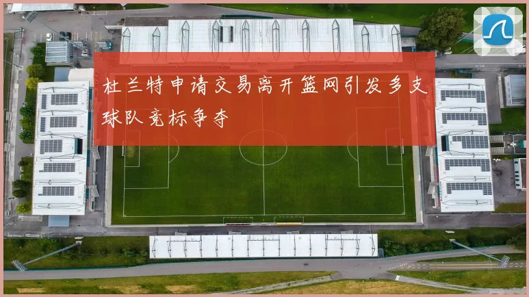杜兰特申请交易离开篮网引发多支球队竞标争夺