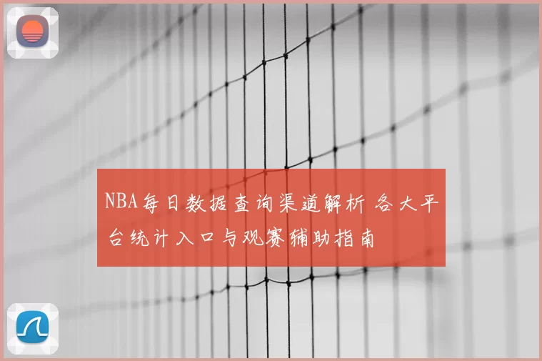NBA每日数据查询渠道解析 各大平台统计入口与观赛辅助指南