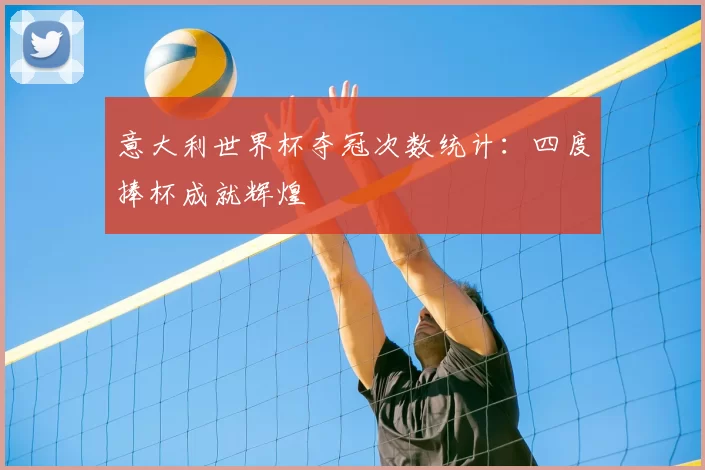 意大利世界杯夺冠次数统计：四度捧杯成就辉煌