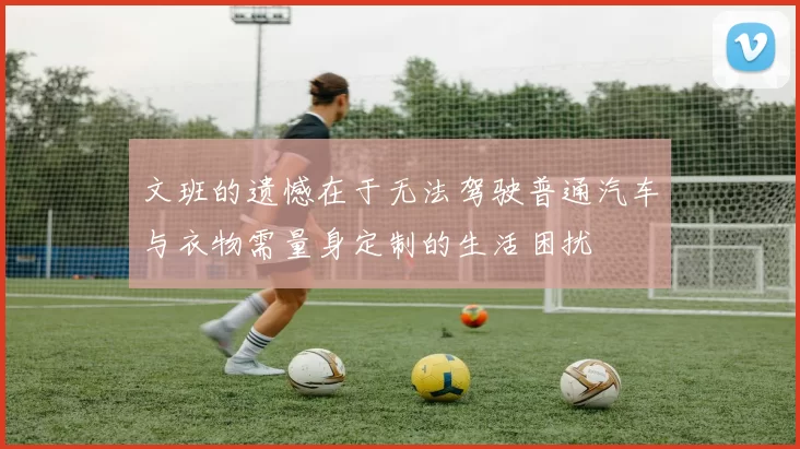 文班的遗憾在于无法驾驶普通汽车与衣物需量身定制的生活困扰