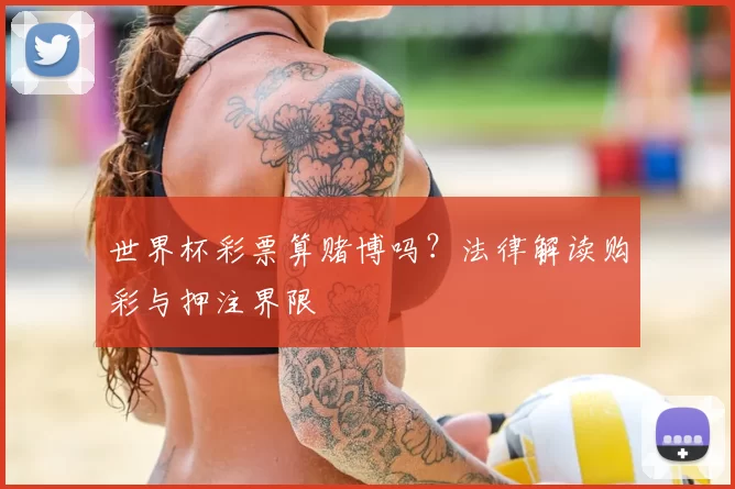 世界杯彩票算赌博吗?法律解读购彩与押注界限