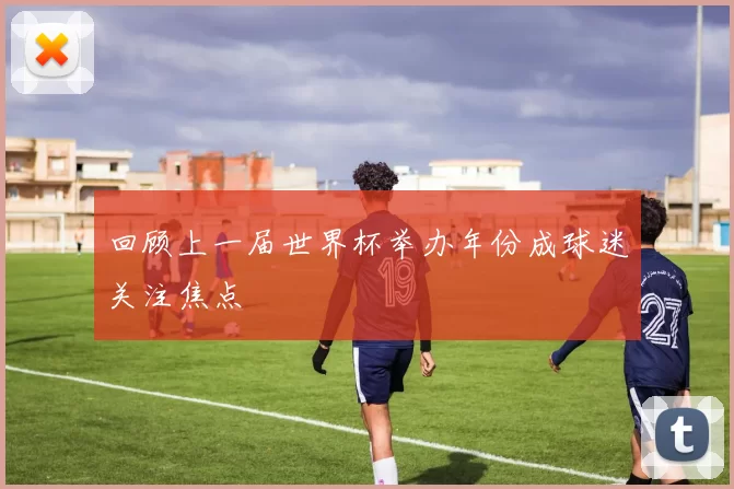 回顾上一届世界杯举办年份成球迷关注焦点