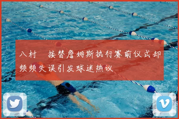 八村塁接替詹姆斯执行赛前仪式却频频失误引发球迷热议