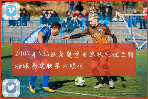 2007年NBA选秀奥登当选状元杜兰特榜眼易建联第六顺位
