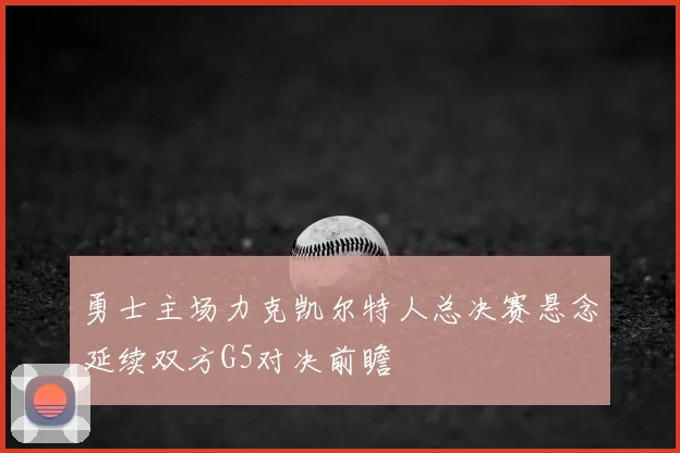 勇士主场力克凯尔特人总决赛悬念延续双方G5对决前瞻