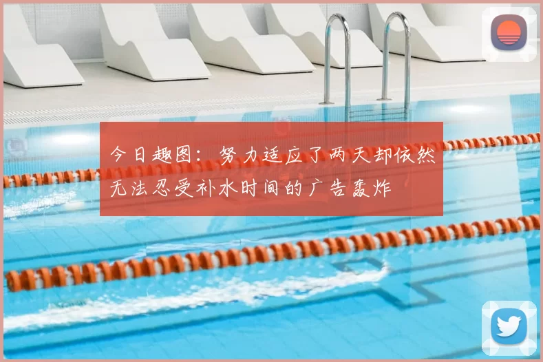 今日趣图：努力适应了两天却依然无法忍受补水时间的广告轰炸