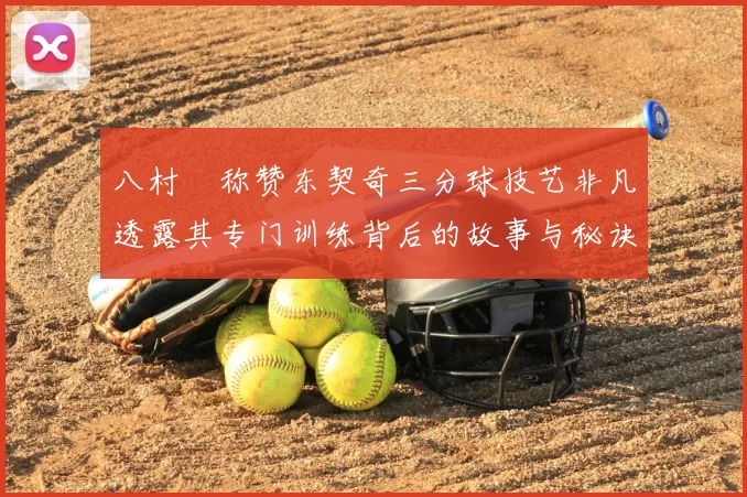 八村塁称赞东契奇三分球技艺非凡透露其专门训练背后的故事与秘诀