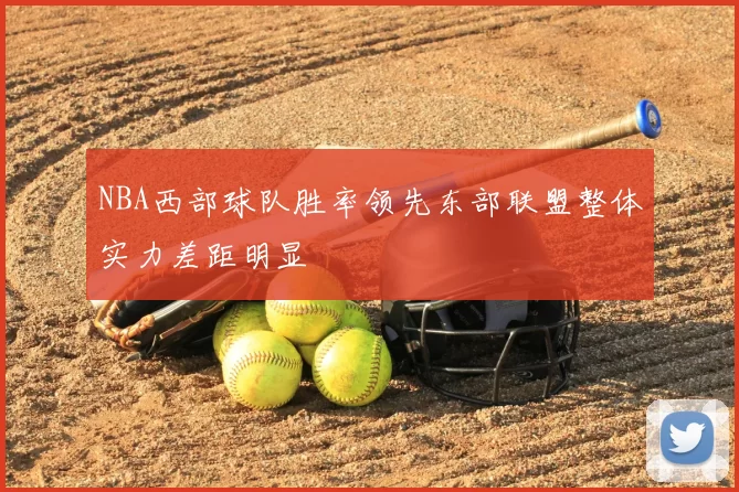 NBA西部球队胜率领先东部联盟整体实力差距明显