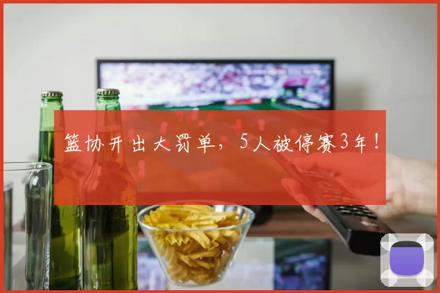 篮协开出大罚单，5人被停赛3年！