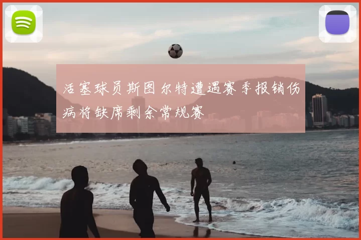 活塞球员斯图尔特遭遇赛季报销伤病将缺席剩余常规赛