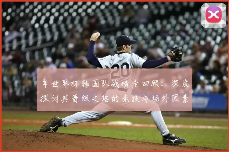 年世界杯韩国队战绩全回顾：深度探讨其晋级之路的竞技与场外因素