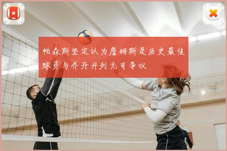 帕森斯坚定认为詹姆斯是历史最佳球员与乔丹并列无可争议