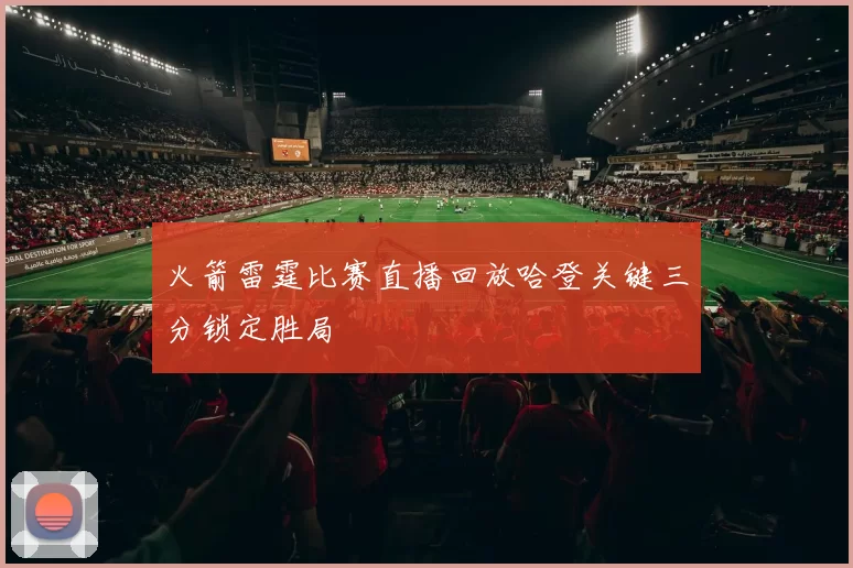 火箭雷霆比赛直播回放哈登关键三分锁定胜局