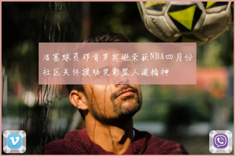 活塞球员邓肯罗宾逊荣获NBA四月份社区关怀援助奖彰显人道精神