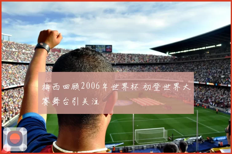 梅西回顾2006年世界杯 初登世界大赛舞台引关注
