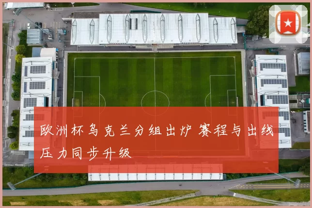 欧洲杯乌克兰分组出炉 赛程与出线压力同步升级