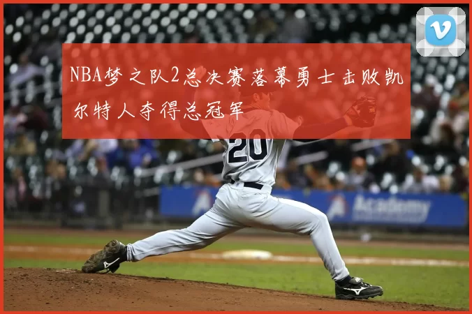 NBA梦之队2总决赛落幕勇士击败凯尔特人夺得总冠军