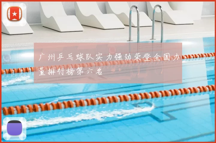 广州乒乓球队实力强劲荣登全国力量排行榜第六名