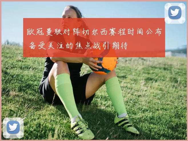 欧冠曼联对阵切尔西赛程时间公布 备受关注的焦点战引期待