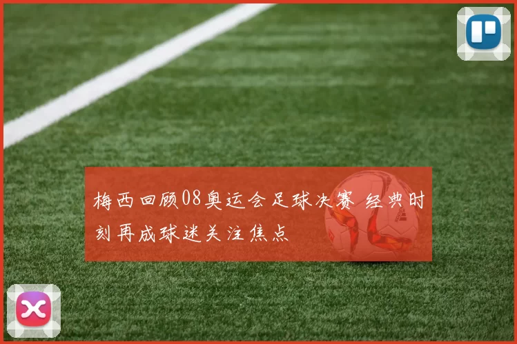 梅西回顾08奥运会足球决赛 经典时刻再成球迷关注焦点
