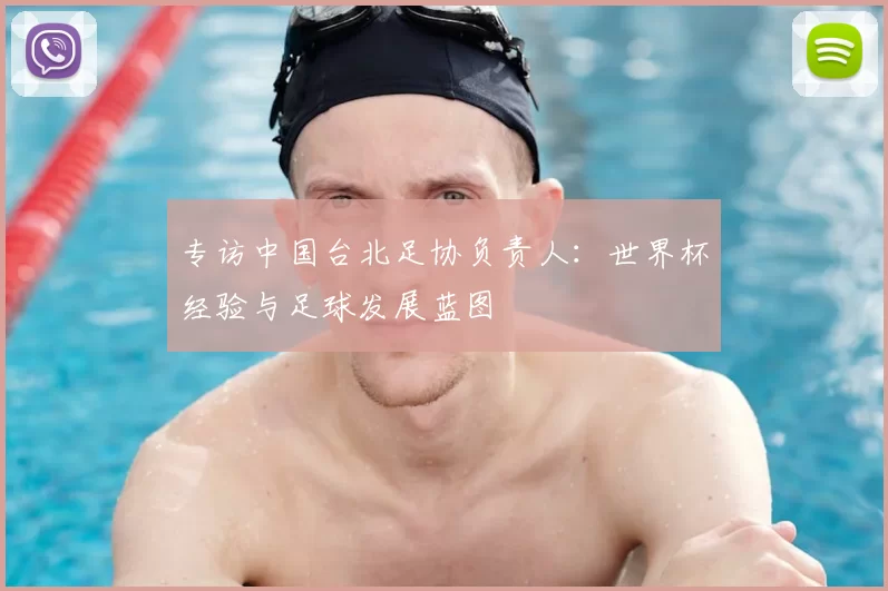 专访中国台北足协负责人:世界杯经验与足球发展蓝图