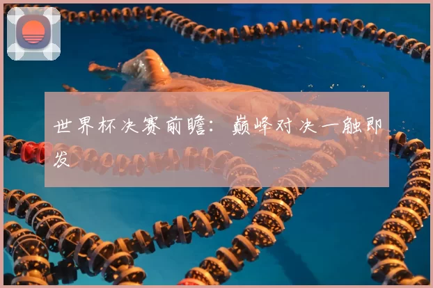 世界杯决赛前瞻：巅峰对决一触即发