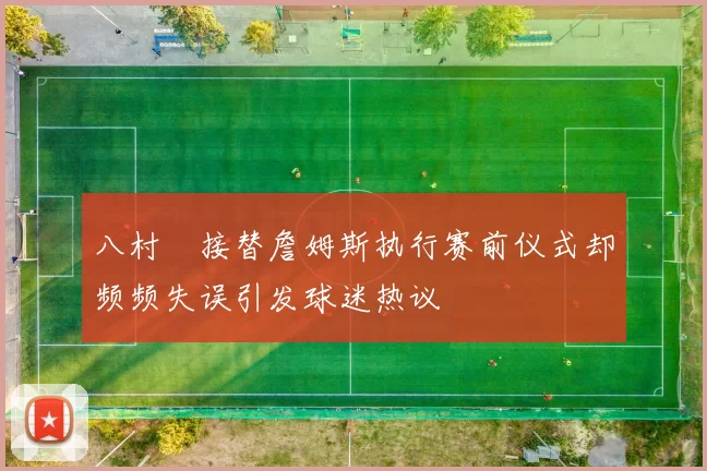 八村塁接替詹姆斯执行赛前仪式却频频失误引发球迷热议
