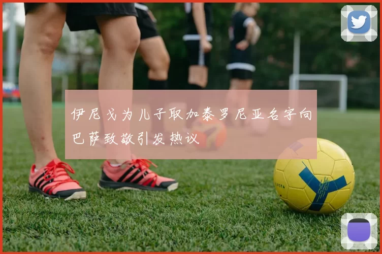 伊尼戈为儿子取加泰罗尼亚名字向巴萨致敬引发热议