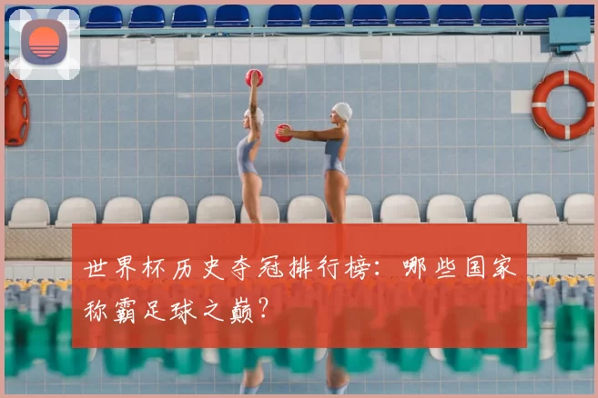 世界杯历史夺冠排行榜：哪些国家称霸足球之巅？