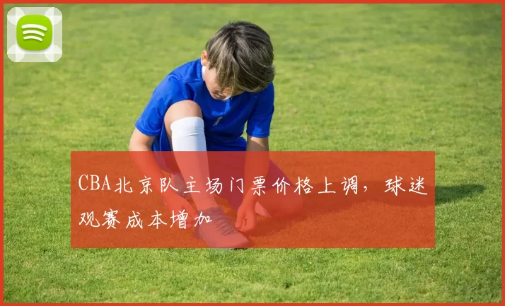 CBA北京队主场门票价格上调，球迷观赛成本增加