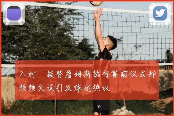 八村塁接替詹姆斯执行赛前仪式却频频失误引发球迷热议