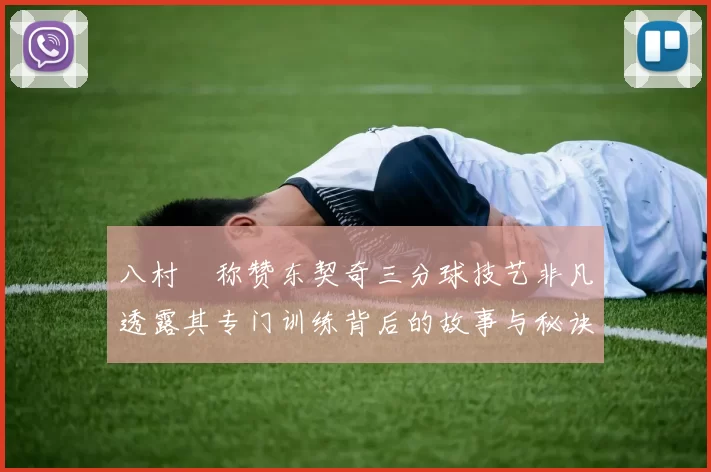 八村塁称赞东契奇三分球技艺非凡透露其专门训练背后的故事与秘诀