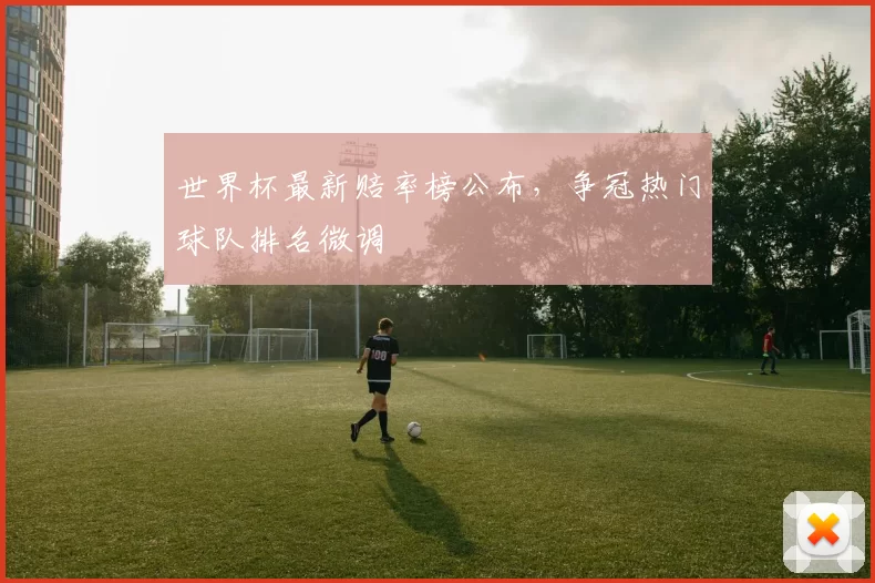 世界杯最新赔率榜公布，争冠热门球队排名微调