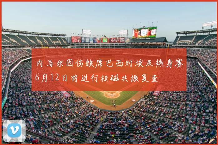内马尔因伤缺席巴西对埃及热身赛6月12日将进行核磁共振复查