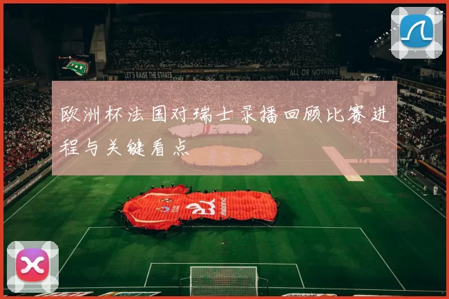 欧洲杯法国对瑞士录播回顾比赛进程与关键看点