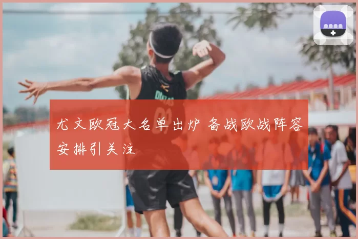 尤文欧冠大名单出炉 备战欧战阵容安排引关注