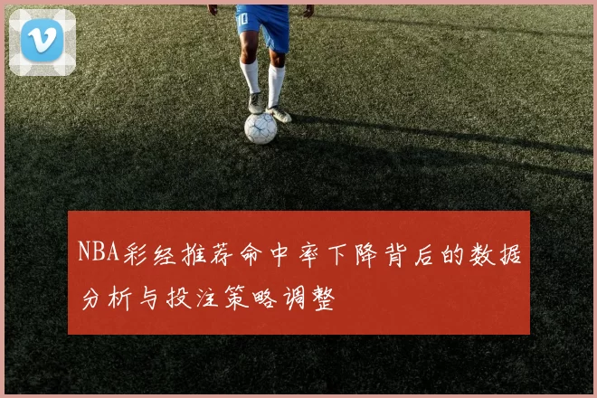 NBA彩经推荐命中率下降背后的数据分析与投注策略调整