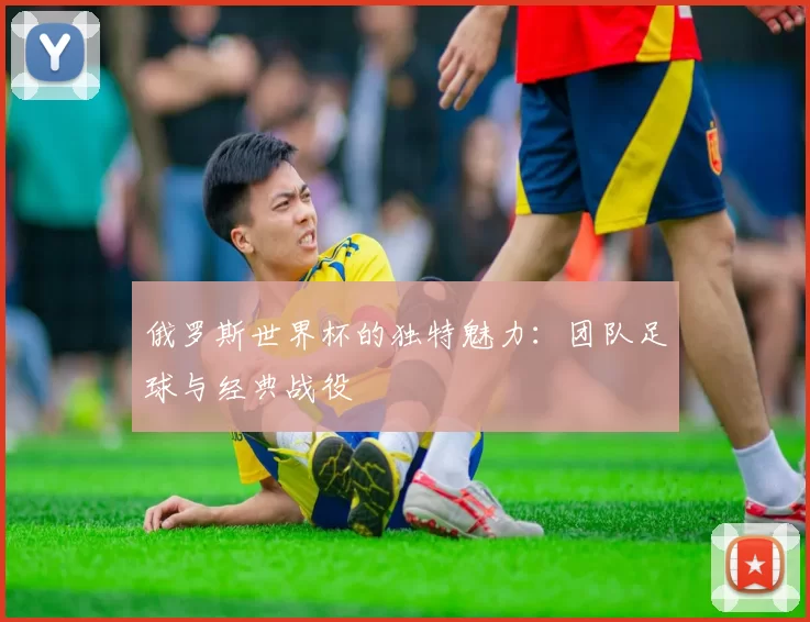 俄罗斯世界杯的独特魅力：团队足球与经典战役