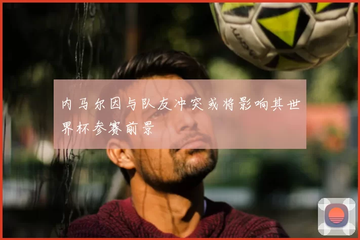 内马尔因与队友冲突或将影响其世界杯参赛前景