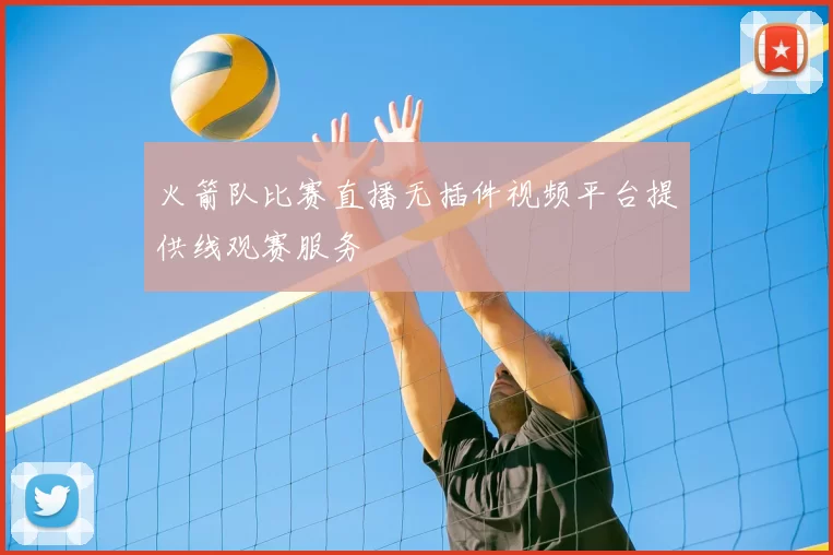 火箭队比赛直播无插件视频平台提供线观赛服务