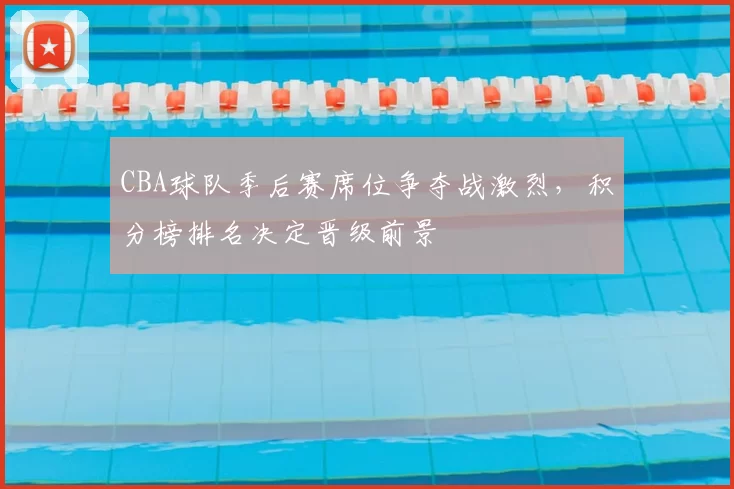 CBA球队季后赛席位争夺战激烈，积分榜排名决定晋级前景
